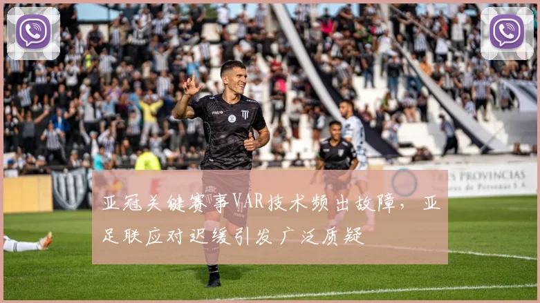 亚冠关键赛事VAR技术频出故障,亚足联应对迟缓引发广泛质疑