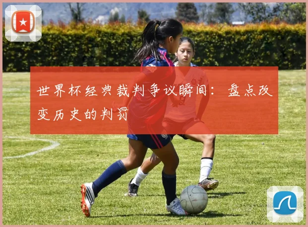 世界杯经典裁判争议瞬间:盘点改变历史的判罚