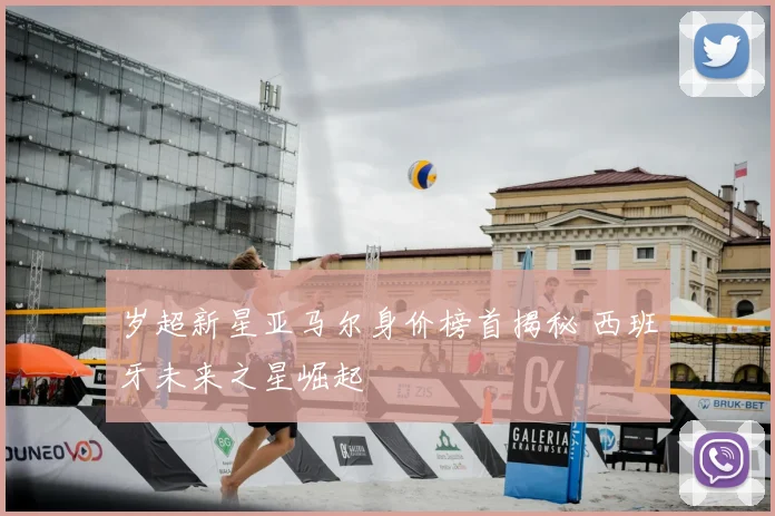 岁超新星亚马尔身价榜首揭秘 西班牙未来之星崛起