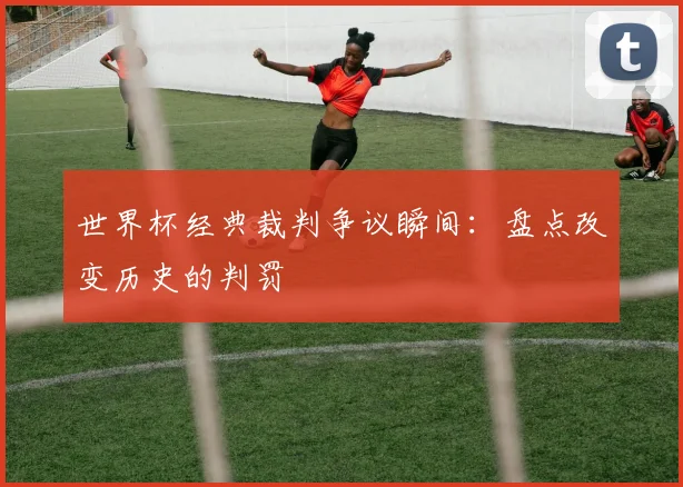 世界杯经典裁判争议瞬间：盘点改变历史的判罚