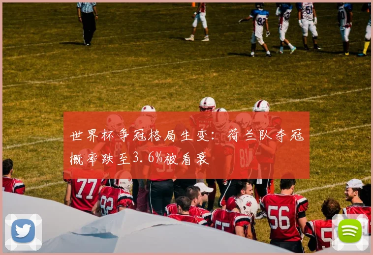 世界杯争冠格局生变:荷兰队夺冠概率跌至3.6%被看衰