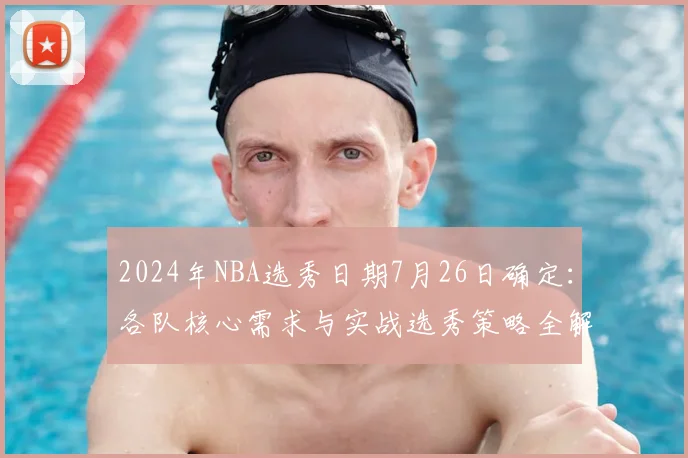 2024年NBA选秀日期7月26日确定：各队核心需求与实战选秀策略全解析