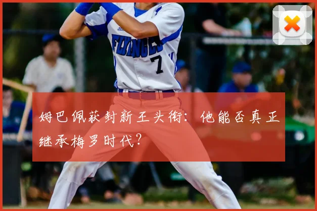 姆巴佩获封新王头衔：他能否真正继承梅罗时代？
