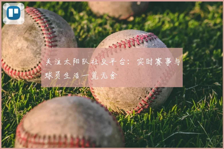 关注太阳队社交平台:实时赛事与球员生活一览无余