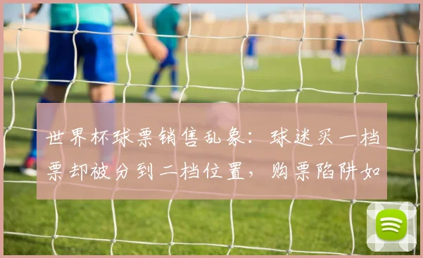 世界杯球票销售乱象：球迷买一档票却被分到二档位置，购票陷阱如何防范？