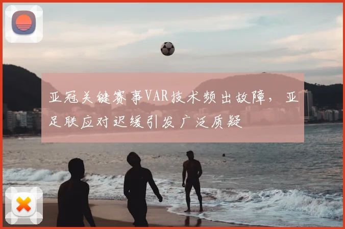 亚冠关键赛事VAR技术频出故障，亚足联应对迟缓引发广泛质疑