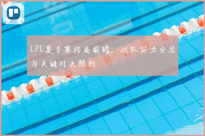 LPL夏季赛格局前瞻:战队实力分层与关键对决预测