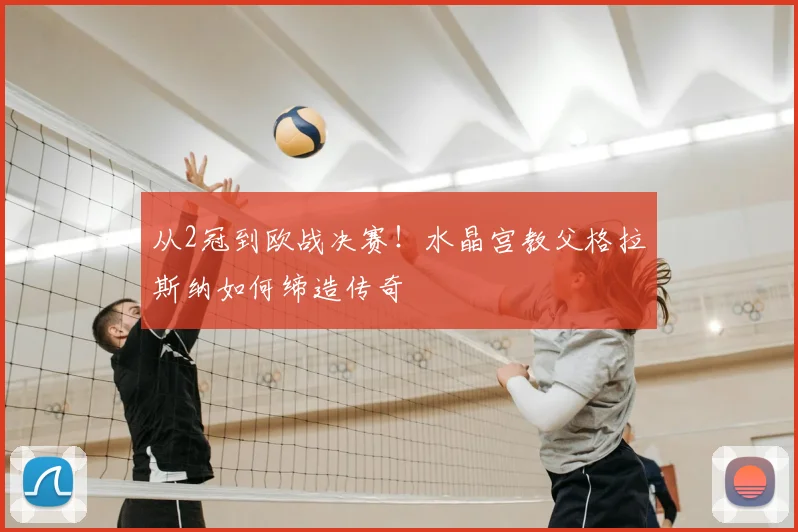 从2冠到欧战决赛!水晶宫教父格拉斯纳如何缔造传奇