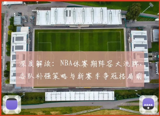 深度解读：NBA休赛期阵容大洗牌，各队补强策略与新赛季争冠格局前瞻