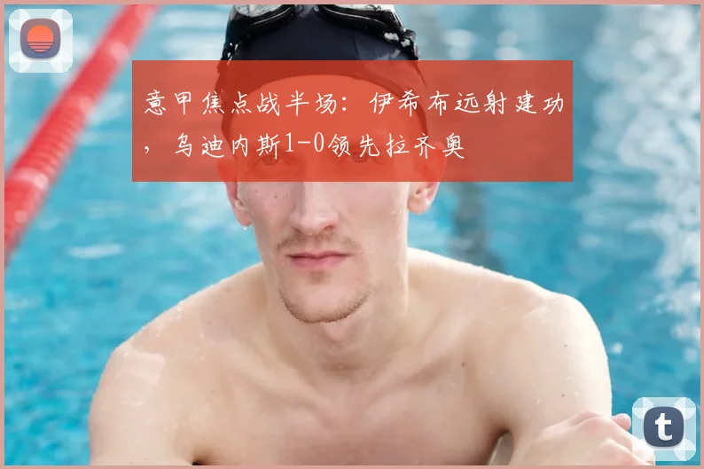 意甲焦点战半场：伊希布远射建功，乌迪内斯1-0领先拉齐奥