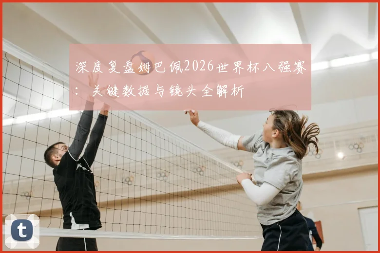 深度复盘姆巴佩2026世界杯八强赛：关键数据与镜头全解析