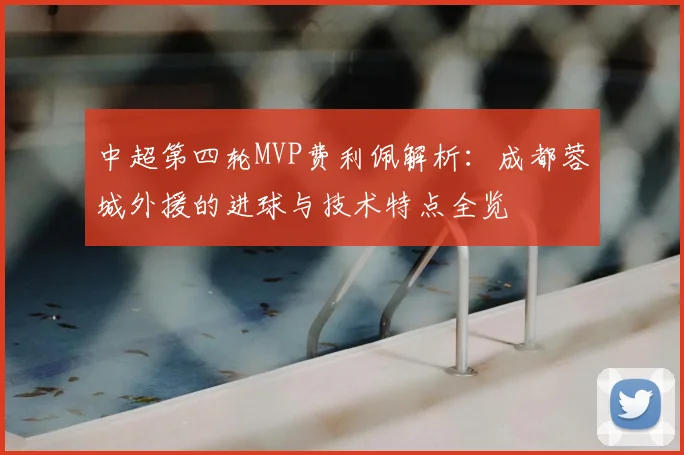 中超第四轮MVP费利佩解析：成都蓉城外援的进球与技术特点全览