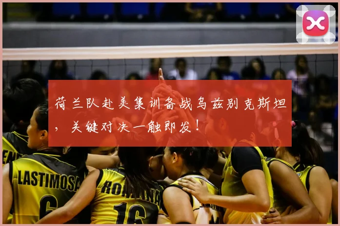 荷兰队赴美集训备战乌兹别克斯坦，关键对决一触即发！