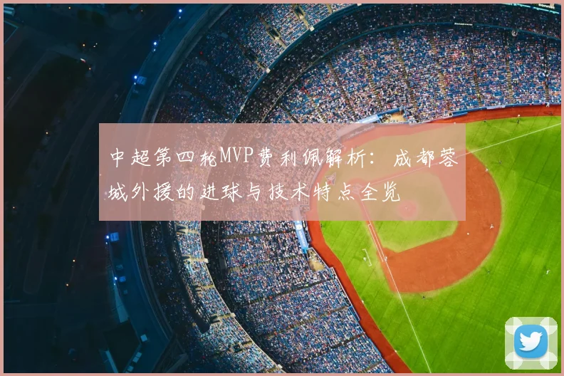 中超第四轮MVP费利佩解析:成都蓉城外援的进球与技术特点全览