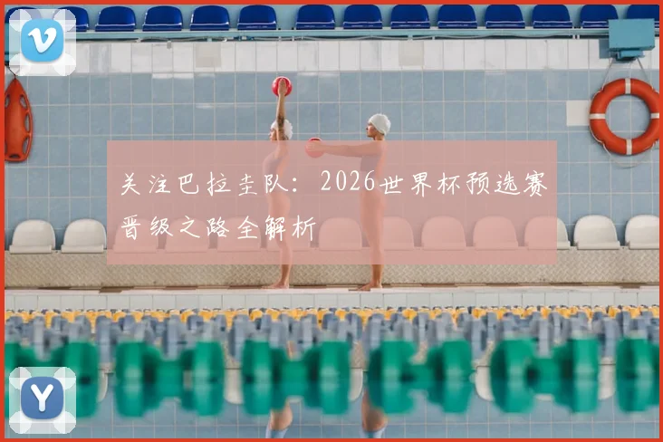 关注巴拉圭队:2026世界杯预选赛晋级之路全解析