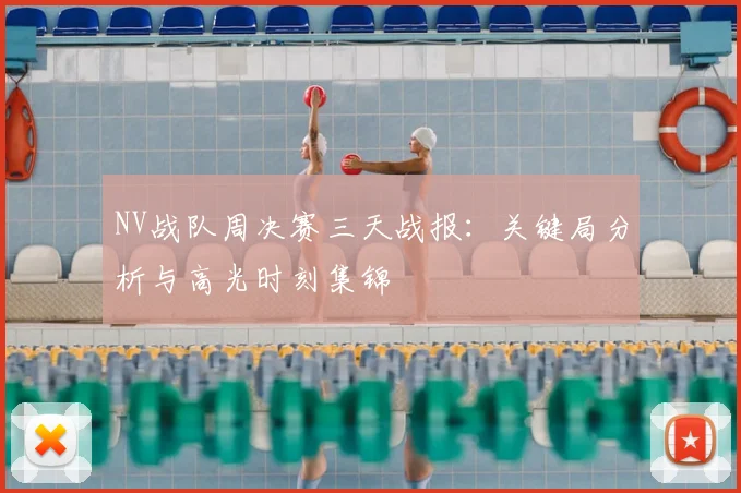 NV战队周决赛三天战报：关键局分析与高光时刻集锦