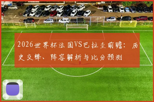 2026世界杯法国VS巴拉圭前瞻：历史交锋、阵容解析与比分预测