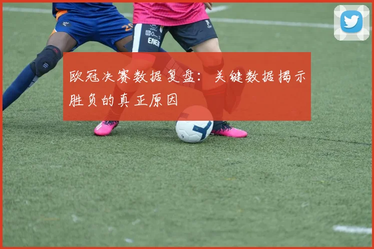 欧冠决赛数据复盘:关键数据揭示胜负的真正原因