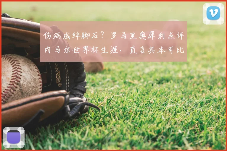 伤病成绊脚石？罗马里奥犀利点评内马尔世界杯生涯，直言其本可比肩自己