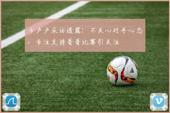 卡卢卢采访透露:不关心对手心态,专注支持哥哥比赛引关注