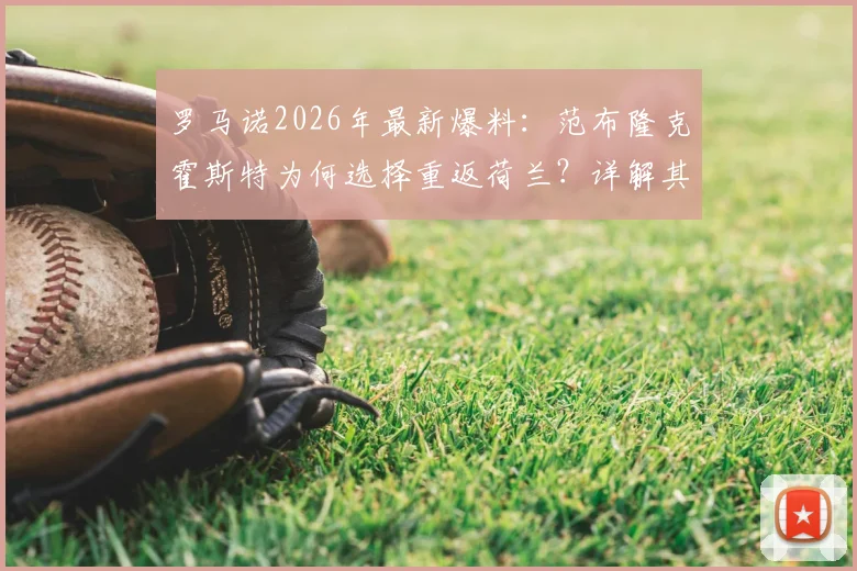 罗马诺2026年最新爆料：范布隆克霍斯特为何选择重返荷兰？详解其出任费耶诺德主教练的三大关键原因与未来挑战