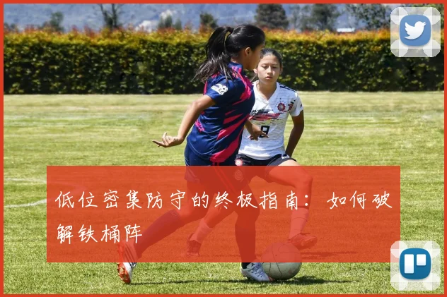 低位密集防守的终极指南:如何破解铁桶阵