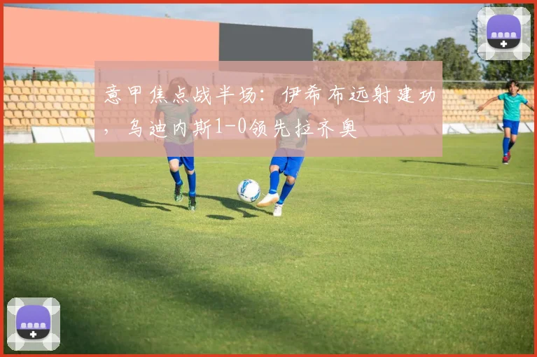 意甲焦点战半场:伊希布远射建功,乌迪内斯1-0领先拉齐奥