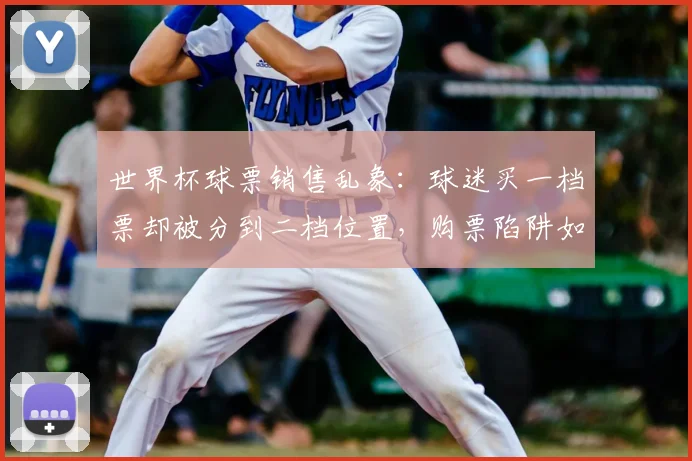 世界杯球票销售乱象:球迷买一档票却被分到二档位置,购票陷阱如何防范?