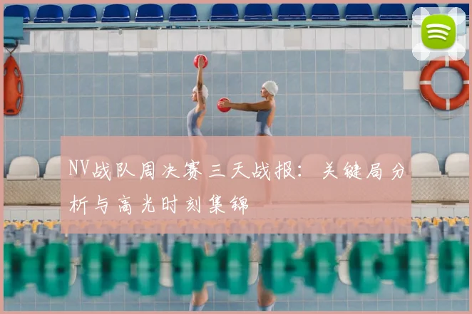 NV战队周决赛三天战报:关键局分析与高光时刻集锦