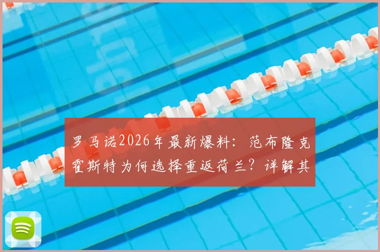罗马诺2026年最新爆料:范布隆克霍斯特为何选择重返荷兰?详解其出任费耶诺德主教练的三大关键原因与未来挑战