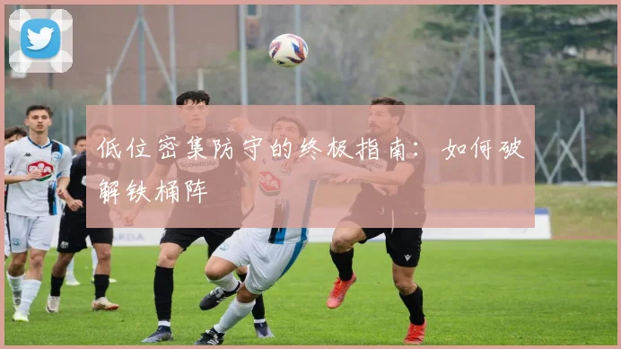 低位密集防守的终极指南：如何破解铁桶阵