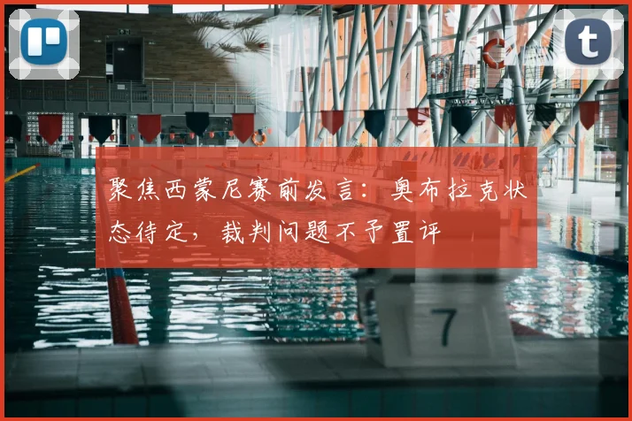 聚焦西蒙尼赛前发言:奥布拉克状态待定,裁判问题不予置评
